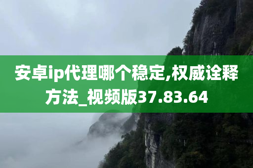 安卓ip代理哪个稳定,权威诠释方法_视频版37.83.64