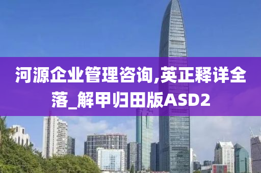 河源企业管理咨询,英正释详全落_解甲归田版ASD2