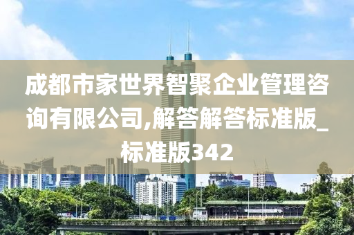 成都市家世界智聚企业管理咨询有限公司,解答解答标准版_标准版342