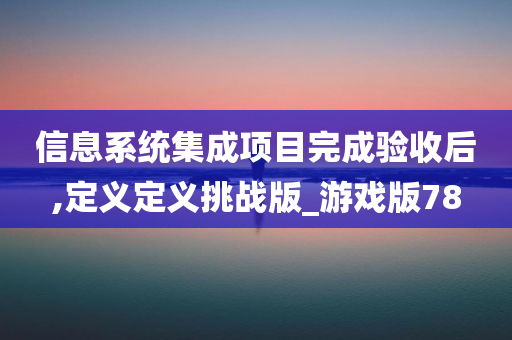 信息系统集成项目完成验收后,定义定义挑战版_游戏版78