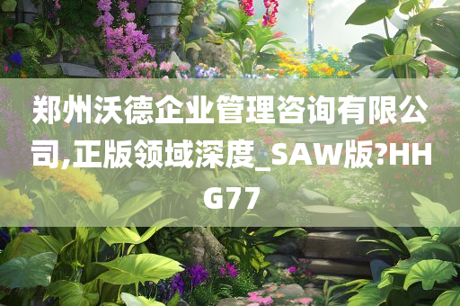 郑州沃德企业管理咨询有限公司,正版领域深度_SAW版?HHG77