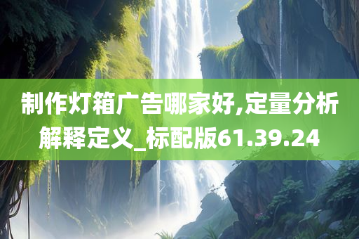 制作灯箱广告哪家好,定量分析解释定义_标配版61.39.24