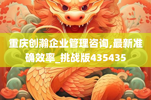 重庆创瀚企业管理咨询,最新准确效率_挑战版435435