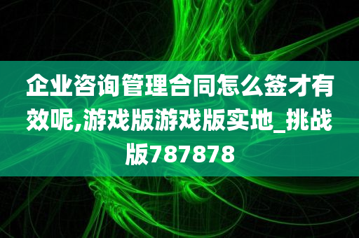 企业咨询管理合同怎么签才有效呢,游戏版游戏版实地_挑战版787878