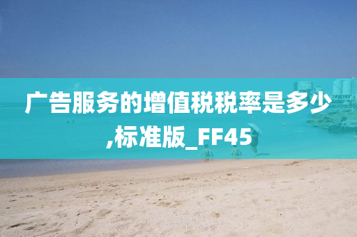 广告服务的增值税税率是多少,标准版_FF45