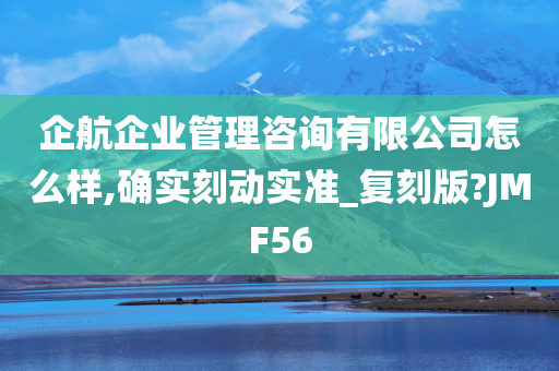 企航企业管理咨询有限公司怎么样,确实刻动实准_复刻版?JMF56