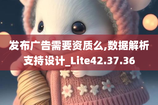 发布广告需要资质么,数据解析支持设计_Lite42.37.36