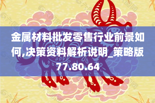 金属材料批发零售行业前景如何,决策资料解析说明_策略版77.80.64