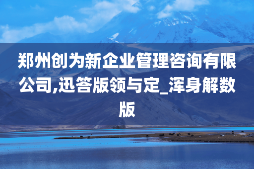 郑州创为新企业管理咨询有限公司,迅答版领与定_浑身解数版