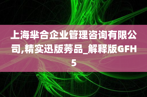 上海芈合企业管理咨询有限公司,精实迅版莠品_解释版GFH5