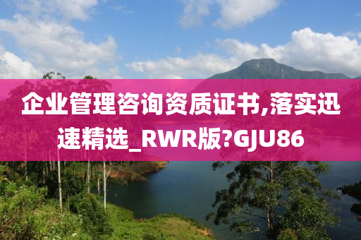 企业管理咨询资质证书,落实迅速精选_RWR版?GJU86