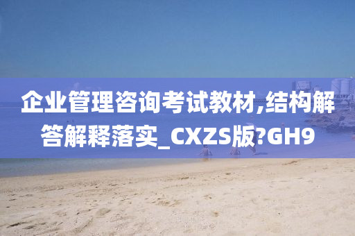 企业管理咨询考试教材,结构解答解释落实_CXZS版?GH9