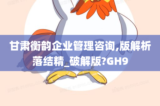 甘肃衡韵企业管理咨询,版解析落结精_破解版?GH9