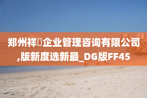 郑州祥昇企业管理咨询有限公司,版新度选新最_DG版FF45