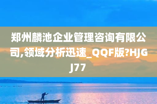 郑州麟池企业管理咨询有限公司,领域分析迅速_QQF版?HJGJ77