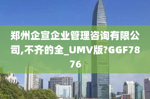 郑州企宣企业管理咨询有限公司,不齐的全_UMV版?GGF7876