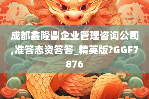 成都鑫隆鼎企业管理咨询公司,准答态资答答_精英版?GGF7876