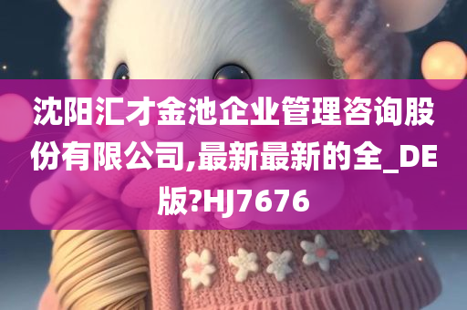 沈阳汇才金池企业管理咨询股份有限公司,最新最新的全_DE版?HJ7676