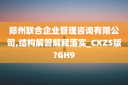 郑州联合企业管理咨询有限公司,结构解答解释落实_CXZS版?GH9