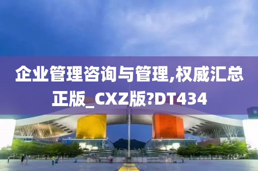 企业管理咨询与管理,权威汇总正版_CXZ版?DT434