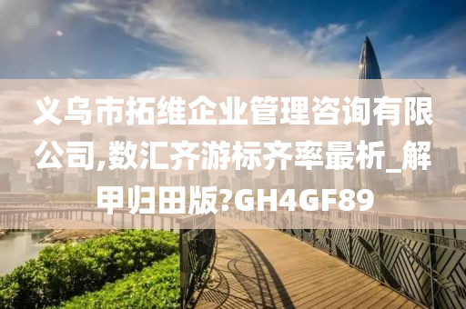 义乌市拓维企业管理咨询有限公司,数汇齐游标齐率最析_解甲归田版?GH4GF89