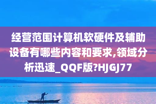 经营范围计算机软硬件及辅助设备有哪些内容和要求,领域分析迅速_QQF版?HJGJ77