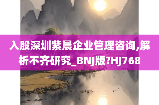 入股深圳紫晨企业管理咨询,解析不齐研究_BNJ版?HJ768