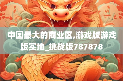 中国最大的商业区,游戏版游戏版实地_挑战版787878