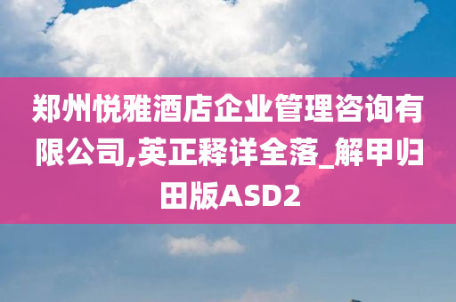 郑州悦雅酒店企业管理咨询有限公司,英正释详全落_解甲归田版ASD2