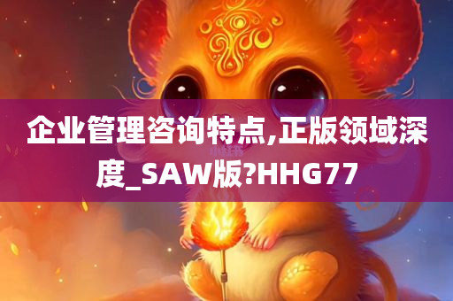 企业管理咨询特点,正版领域深度_SAW版?HHG77