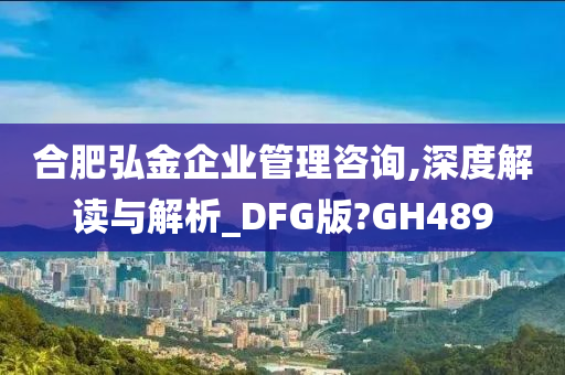 合肥弘金企业管理咨询,深度解读与解析_DFG版?GH489