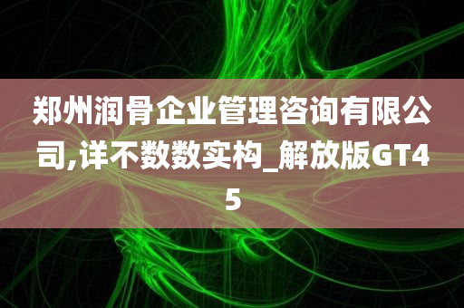 郑州润骨企业管理咨询有限公司,详不数数实构_解放版GT45