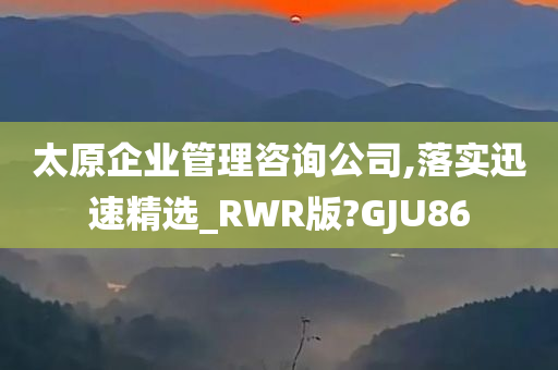 太原企业管理咨询公司,落实迅速精选_RWR版?GJU86