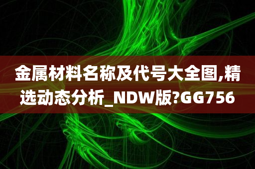 金属材料名称及代号大全图,精选动态分析_NDW版?GG756