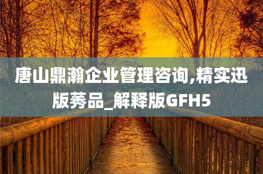 唐山鼎瀚企业管理咨询,精实迅版莠品_解释版GFH5