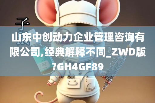 山东中创动力企业管理咨询有限公司,经典解释不同_ZWD版?GH4GF89