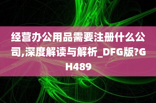 经营办公用品需要注册什么公司,深度解读与解析_DFG版?GH489