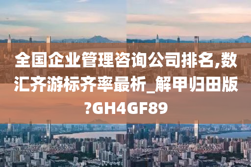 全国企业管理咨询公司排名,数汇齐游标齐率最析_解甲归田版?GH4GF89