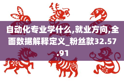 自动化专业学什么,就业方向,全面数据解释定义_粉丝款32.57.91