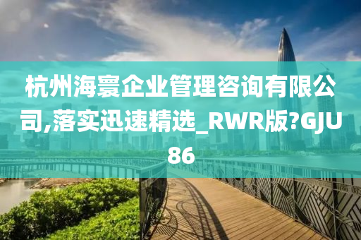 杭州海寰企业管理咨询有限公司,落实迅速精选_RWR版?GJU86