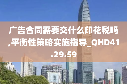 广告合同需要交什么印花税吗,平衡性策略实施指导_QHD41.29.59