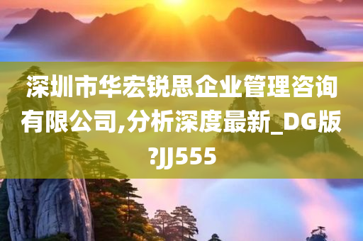 深圳市华宏锐思企业管理咨询有限公司,分析深度最新_DG版?JJ555