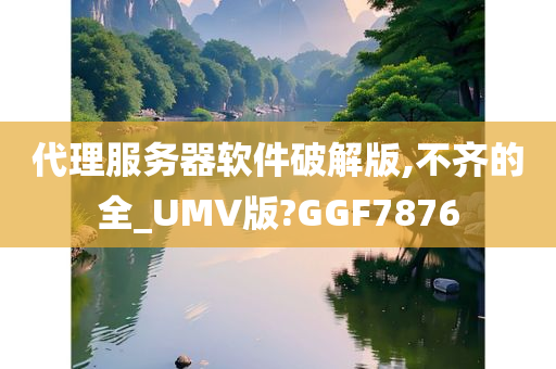 代理服务器软件破解版,不齐的全_UMV版?GGF7876