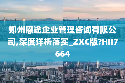 郑州恩途企业管理咨询有限公司,深度详析落实_ZXC版?HII7664