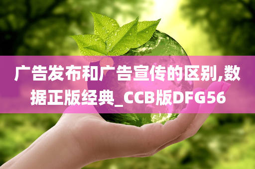 广告发布和广告宣传的区别,数据正版经典_CCB版DFG56