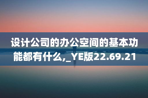 设计公司的办公空间的基本功能都有什么,_YE版22.69.21