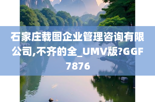 石家庄载图企业管理咨询有限公司,不齐的全_UMV版?GGF7876