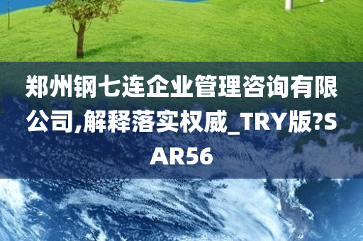 郑州钢七连企业管理咨询有限公司,解释落实权威_TRY版?SAR56