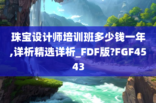 珠宝设计师培训班多少钱一年,详析精选详析_FDF版?FGF4543