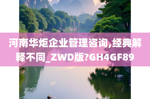 河南华炬企业管理咨询,经典解释不同_ZWD版?GH4GF89